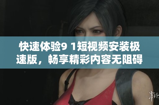 快速体验9 1短视频安装极速版，畅享精彩内容无阻碍
