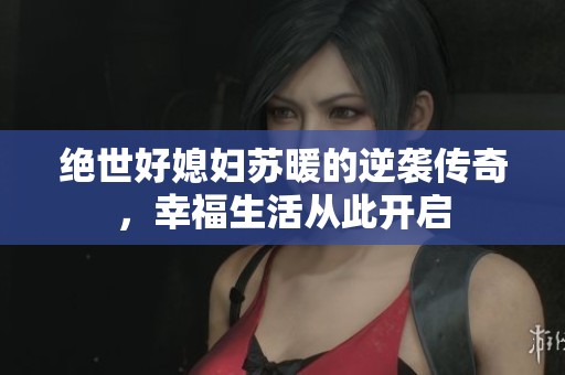 绝世好媳妇苏暖的逆袭传奇，幸福生活从此开启
