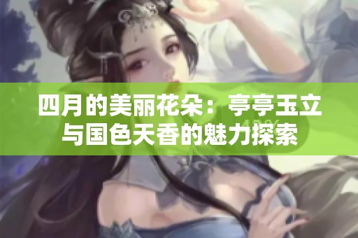 四月的美丽花朵：亭亭玉立与国色天香的魅力探索