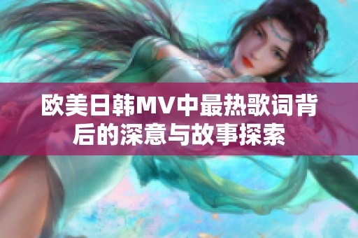 欧美日韩MV中最热歌词背后的深意与故事探索