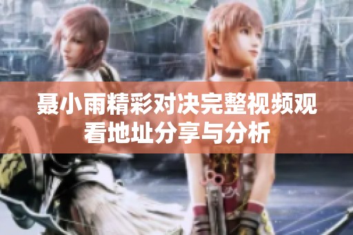 聂小雨精彩对决完整视频观看地址分享与分析