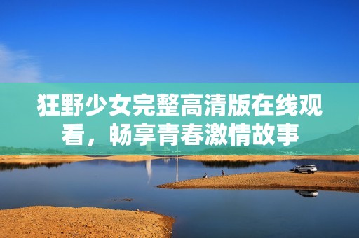 狂野少女完整高清版在线观看，畅享青春激情故事