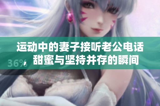 运动中的妻子接听老公电话，甜蜜与坚持并存的瞬间