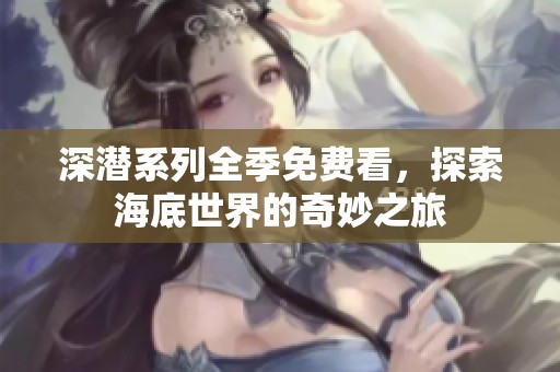 深潜系列全季免费看，探索海底世界的奇妙之旅