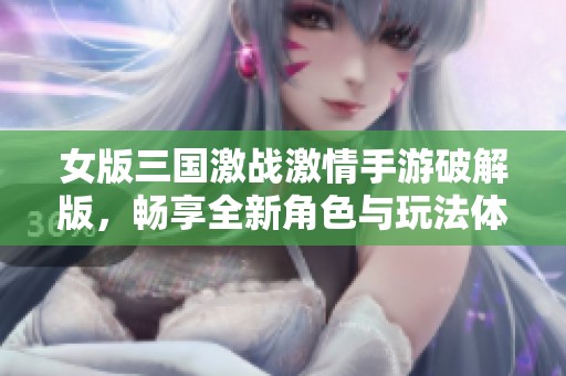 女版三国激战激情手游破解版，畅享全新角色与玩法体验