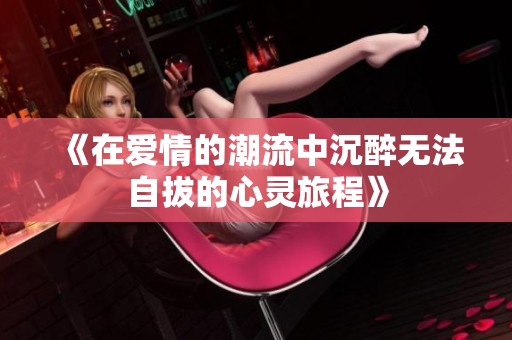 《在爱情的潮流中沉醉无法自拔的心灵旅程》