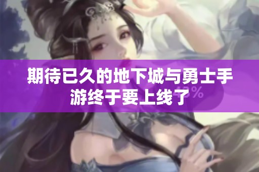 期待已久的地下城与勇士手游终于要上线了