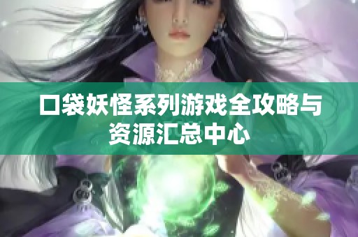 口袋妖怪系列游戏全攻略与资源汇总中心
