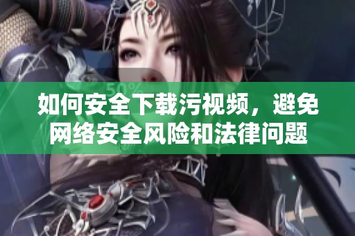 如何安全下载污视频，避免网络安全风险和法律问题