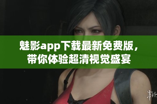 魅影app下载最新免费版，带你体验超清视觉盛宴