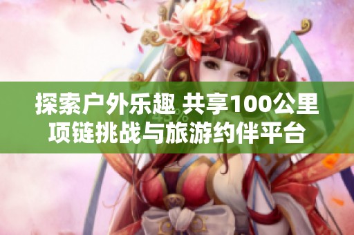 探索户外乐趣 共享100公里项链挑战与旅游约伴平台