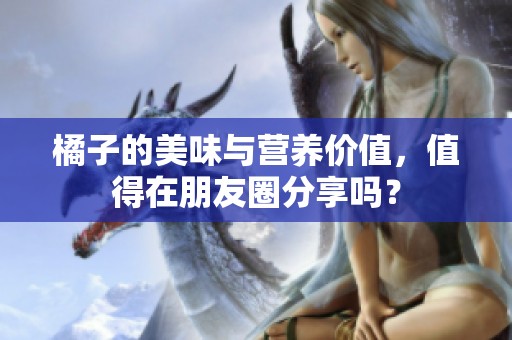 橘子的美味与营养价值，值得在朋友圈分享吗？