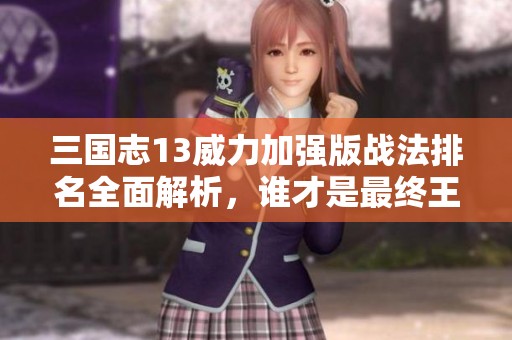 三国志13威力加强版战法排名全面解析，谁才是最终王者