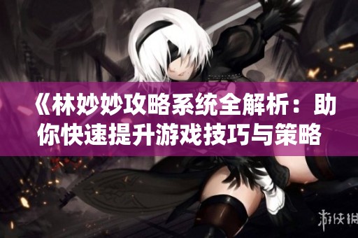 《林妙妙攻略系统全解析：助你快速提升游戏技巧与策略》
