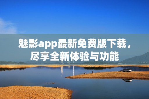 魅影app最新免费版下载，尽享全新体验与功能