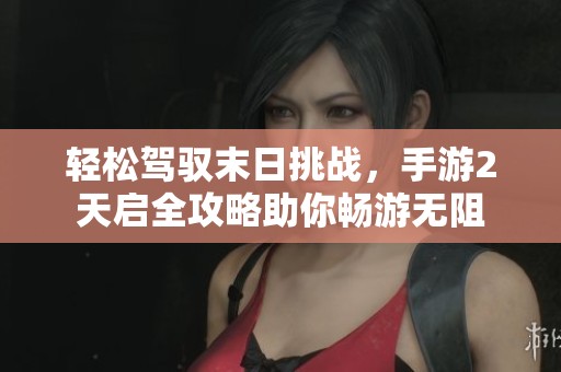 轻松驾驭末日挑战，手游2天启全攻略助你畅游无阻