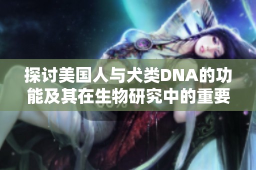 探讨美国人与犬类DNA的功能及其在生物研究中的重要性