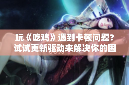 玩《吃鸡》遇到卡顿问题？试试更新驱动来解决你的困扰