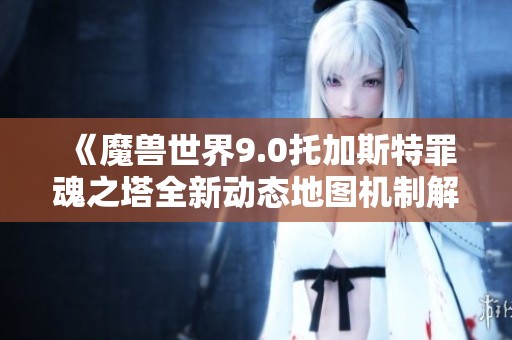 《魔兽世界9.0托加斯特罪魂之塔全新动态地图机制解析》