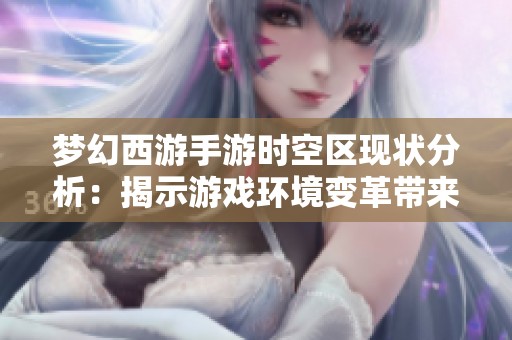 梦幻西游手游时空区现状分析：揭示游戏环境变革带来的潜在问题