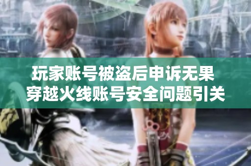 玩家账号被盗后申诉无果 穿越火线账号安全问题引关注