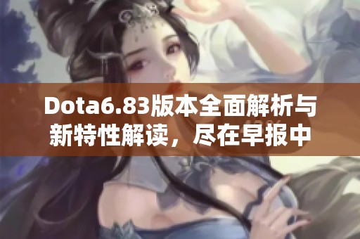 Dota6.83版本全面解析与新特性解读，尽在早报中
