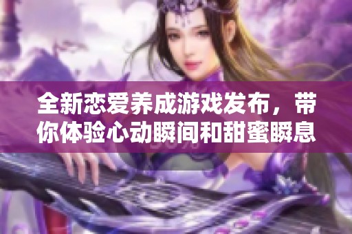 全新恋爱养成游戏发布，带你体验心动瞬间和甜蜜瞬息