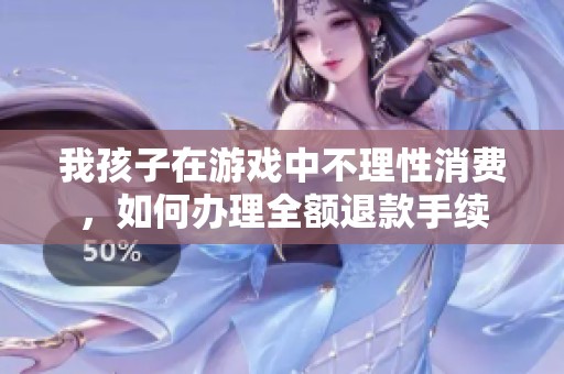 我孩子在游戏中不理性消费，如何办理全额退款手续