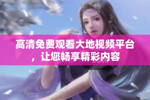 高清免费观看大地视频平台，让您畅享精彩内容