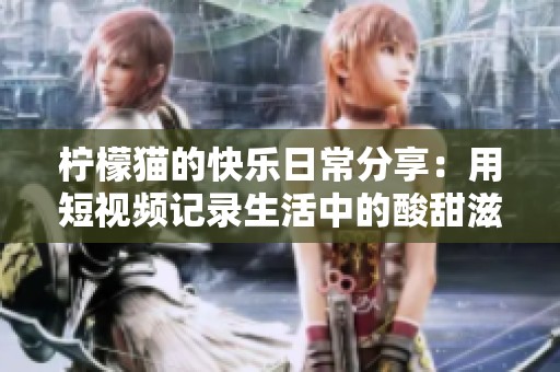 柠檬猫的快乐日常分享：用短视频记录生活中的酸甜滋味