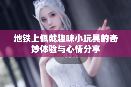 地铁上佩戴趣味小玩具的奇妙体验与心情分享