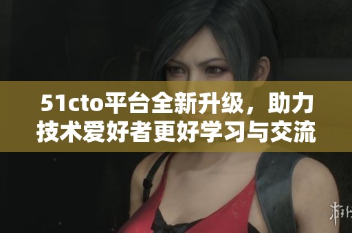 51cto平台全新升级，助力技术爱好者更好学习与交流