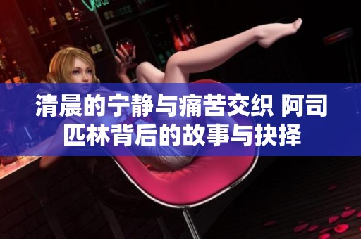 清晨的宁静与痛苦交织 阿司匹林背后的故事与抉择