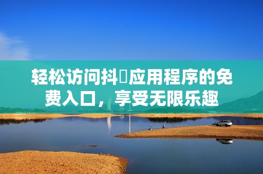 轻松访问抖抈应用程序的免费入口，享受无限乐趣