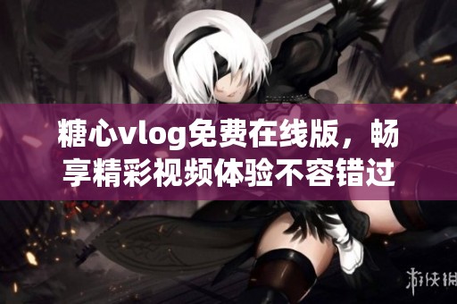 糖心vlog免费在线版，畅享精彩视频体验不容错过