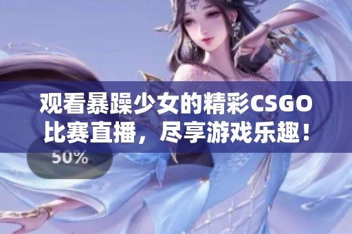 观看暴躁少女的精彩CSGO比赛直播，尽享游戏乐趣！