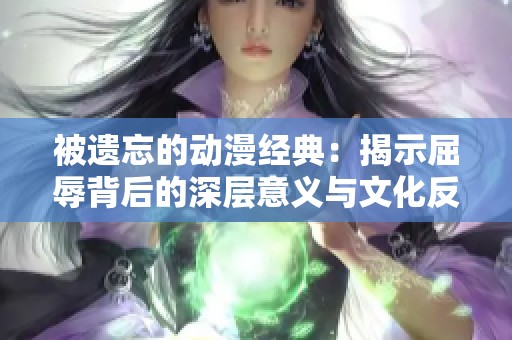 被遗忘的动漫经典：揭示屈辱背后的深层意义与文化反思