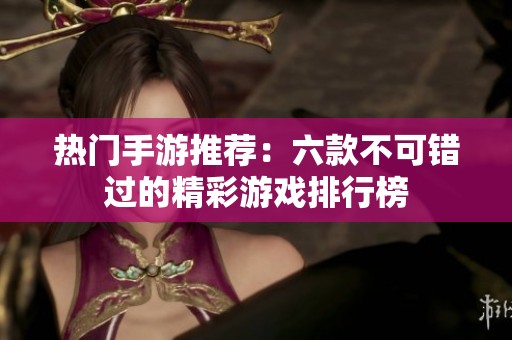 热门手游推荐：六款不可错过的精彩游戏排行榜