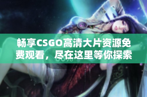 畅享CSGO高清大片资源免费观看，尽在这里等你探索！