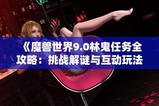《魔兽世界9.0林鬼任务全攻略：挑战解谜与互动玩法详解》