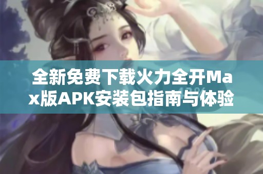 全新免费下载火力全开Max版APK安装包指南与体验分享