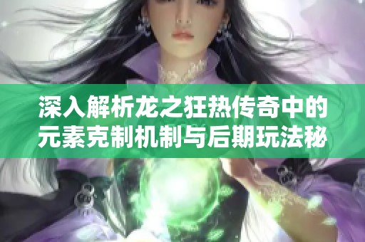 深入解析龙之狂热传奇中的元素克制机制与后期玩法秘诀