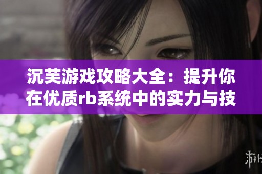沉芙游戏攻略大全：提升你在优质rb系统中的实力与技巧