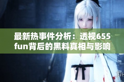 最新热事件分析：透视655fun背后的黑料真相与影响