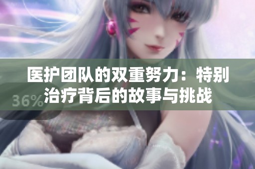 医护团队的双重努力：特别治疗背后的故事与挑战