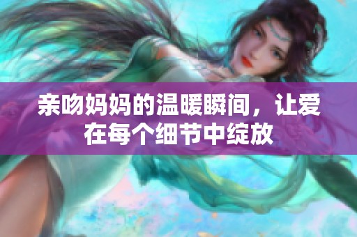 亲吻妈妈的温暖瞬间，让爱在每个细节中绽放