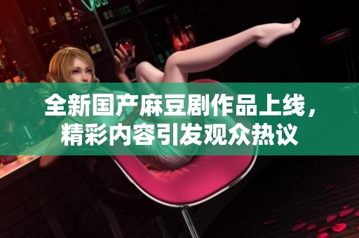 全新国产麻豆剧作品上线，精彩内容引发观众热议