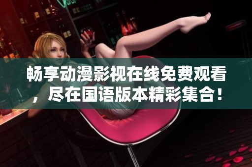 畅享动漫影视在线免费观看，尽在国语版本精彩集合！