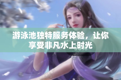 游泳池独特服务体验，让你享受非凡水上时光