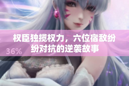 权臣独揽权力，六位宿敌纷纷对抗的逆袭故事